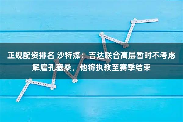 正规配资排名 沙特媒：吉达联合高层暂时不考虑解雇孔塞桑，他将执教至赛季结束