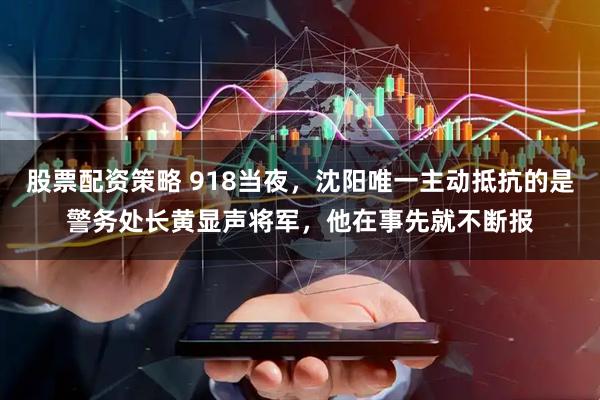 股票配资策略 918当夜，沈阳唯一主动抵抗的是警务处长黄显声将军，他在事先就不断报