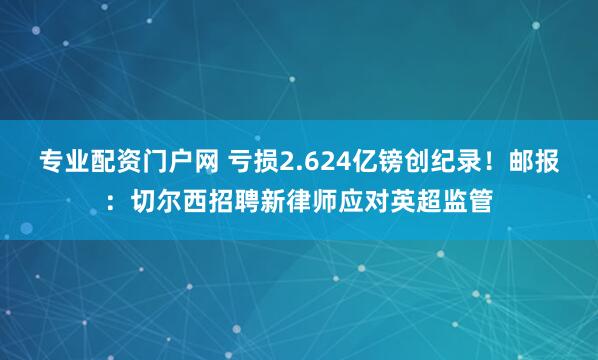 专业配资门户网 亏损2.624亿镑创纪录！邮报：切尔西招聘新律师应对英超监管