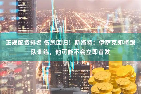 正规配资排名 伤愈回归！斯洛特：伊萨克即将跟队训练，他可能不会立即首发