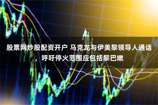 股票网炒股配资开户 马克龙与伊美黎领导人通话，呼吁停火范围应包括黎巴嫩