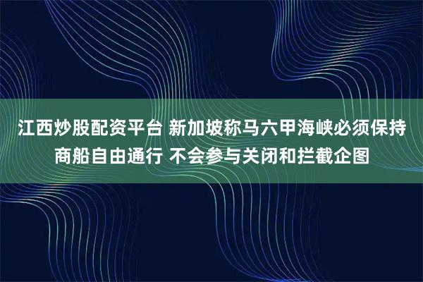 江西炒股配资平台 新加坡称马六甲海峡必须保持商船自由通行 不会参与关闭和拦截企图