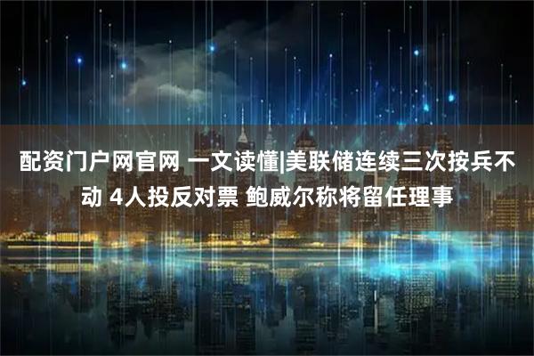 配资门户网官网 一文读懂|美联储连续三次按兵不动 4人投反对票 鲍威尔称将留任理事