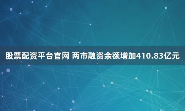 股票配资平台官网 两市融资余额增加410.83亿元