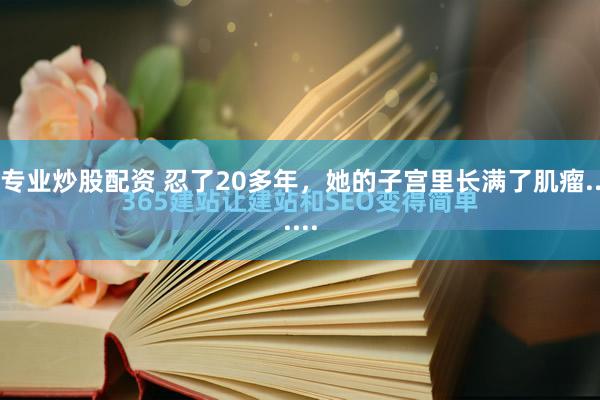 专业炒股配资 忍了20多年，她的子宫里长满了肌瘤......