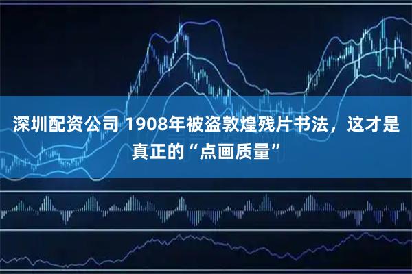 深圳配资公司 1908年被盗敦煌残片书法，这才是真正的“点画质量”