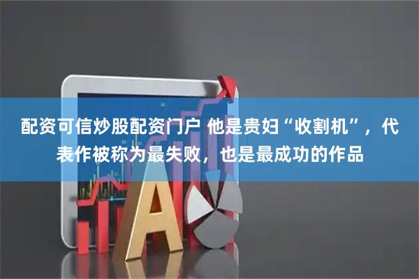 配资可信炒股配资门户 他是贵妇“收割机”，代表作被称为最失败，也是最成功的作品