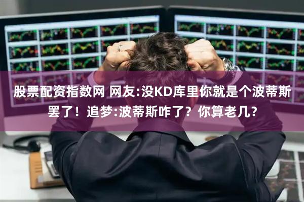 股票配资指数网 网友:没KD库里你就是个波蒂斯罢了！追梦:波蒂斯咋了？你算老几？
