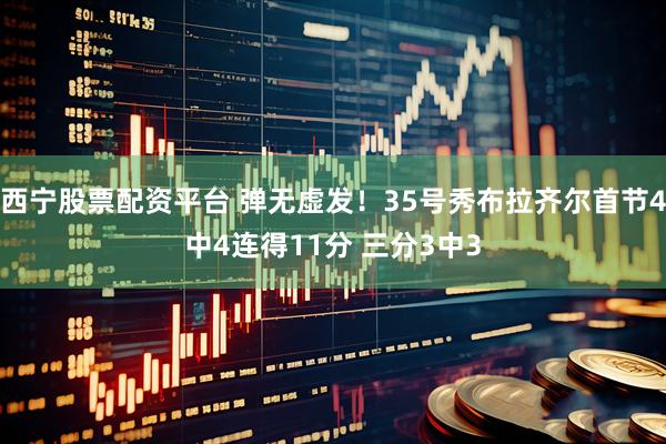 西宁股票配资平台 弹无虚发！35号秀布拉齐尔首节4中4连得11分 三分3中3