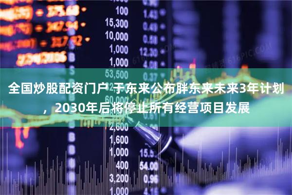 全国炒股配资门户 于东来公布胖东来未来3年计划，2030年后将停止所有经营项目发展