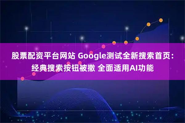 股票配资平台网站 Google测试全新搜索首页：经典搜索按钮被撤 全面适用AI功能